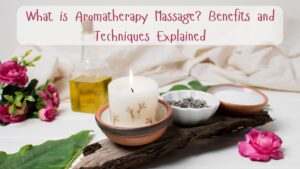 What is Aromatherapy Massage Benefits and Techniques Explained